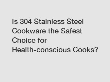 Is 304 Stainless Steel Cookware the Safest Choice for Health-conscious Cooks?