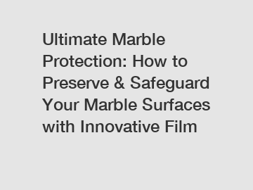 Ultimate Marble Protection: How to Preserve & Safeguard Your Marble Surfaces with Innovative Film