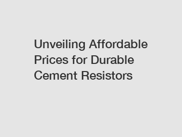 Unveiling Affordable Prices for Durable Cement Resistors