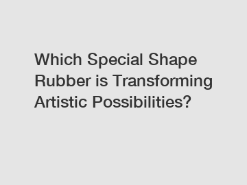 Which Special Shape Rubber is Transforming Artistic Possibilities?