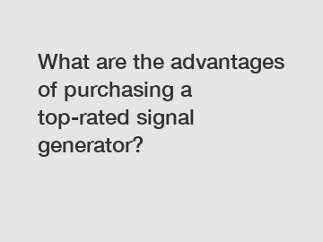 What are the advantages of purchasing a top-rated signal generator?