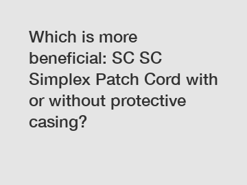 Which is more beneficial: SC SC Simplex Patch Cord with or without protective casing?