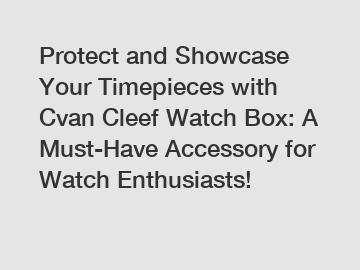 Protect and Showcase Your Timepieces with Cvan Cleef Watch Box: A Must-Have Accessory for Watch Enthusiasts!