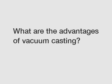What are the advantages of vacuum casting?