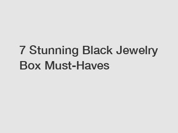 7 Stunning Black Jewelry Box Must-Haves