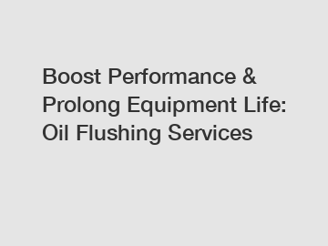 Boost Performance & Prolong Equipment Life: Oil Flushing Services