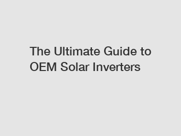The Ultimate Guide to OEM Solar Inverters