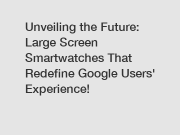 Unveiling the Future: Large Screen Smartwatches That Redefine Google Users' Experience!