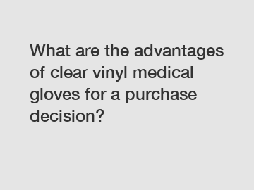 What are the advantages of clear vinyl medical gloves for a purchase decision?