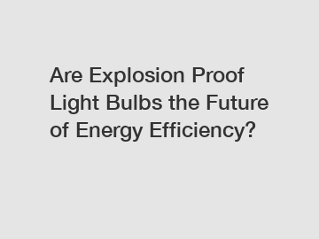Are Explosion Proof Light Bulbs the Future of Energy Efficiency?