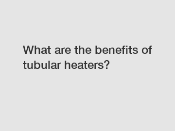 What are the benefits of tubular heaters?