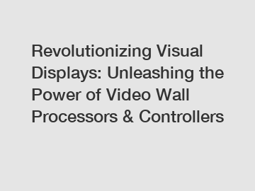 Revolutionizing Visual Displays: Unleashing the Power of Video Wall Processors & Controllers
