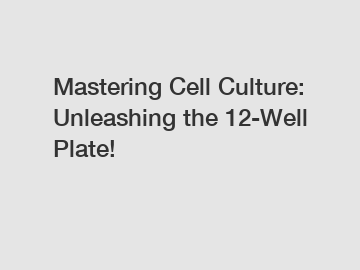 Mastering Cell Culture: Unleashing the 12-Well Plate!