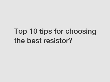 Top 10 tips for choosing the best resistor?
