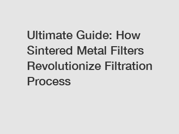 Ultimate Guide: How Sintered Metal Filters Revolutionize Filtration Process