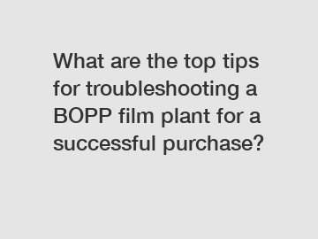What are the top tips for troubleshooting a BOPP film plant for a successful purchase?