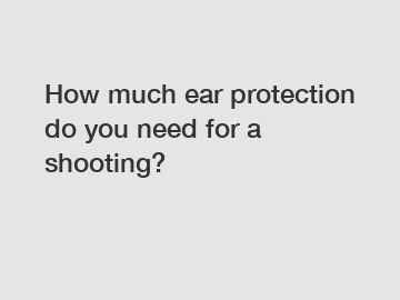 How much ear protection do you need for a shooting?