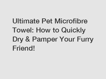 Ultimate Pet Microfibre Towel: How to Quickly Dry & Pamper Your Furry Friend!