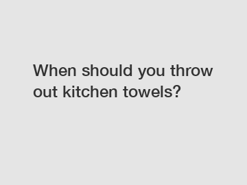 When should you throw out kitchen towels?