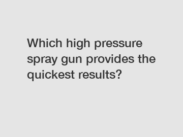 Which high pressure spray gun provides the quickest results?