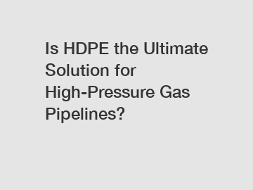 Is HDPE the Ultimate Solution for High-Pressure Gas Pipelines?