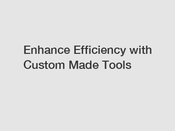 Enhance Efficiency with Custom Made Tools