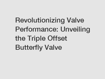 Revolutionizing Valve Performance: Unveiling the Triple Offset Butterfly Valve