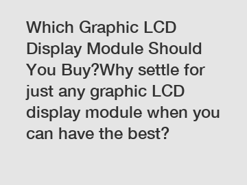 Which Graphic LCD Display Module Should You Buy?Why settle for just any graphic LCD display module when you can have the best?