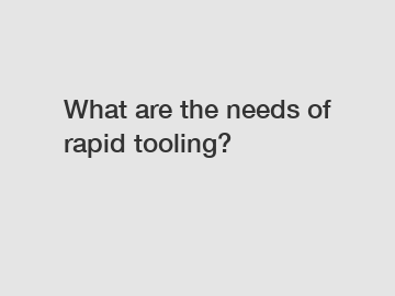 What are the needs of rapid tooling?