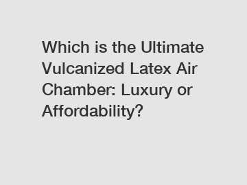 Which is the Ultimate Vulcanized Latex Air Chamber: Luxury or Affordability?