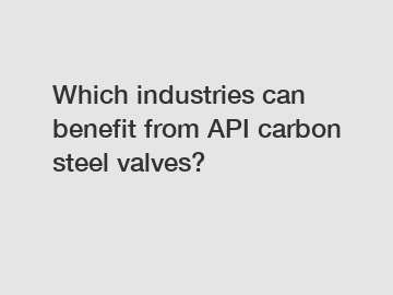 Which industries can benefit from API carbon steel valves?