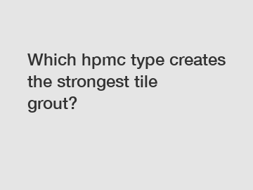 Which hpmc type creates the strongest tile grout?