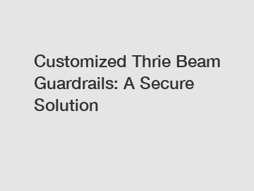 Customized Thrie Beam Guardrails: A Secure Solution
