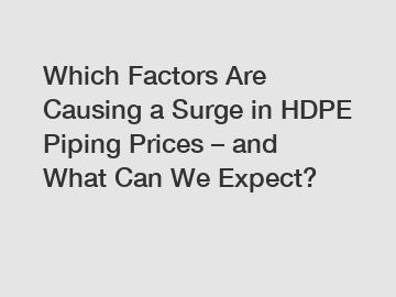 Which Factors Are Causing a Surge in HDPE Piping Prices – and What Can We Expect?