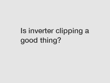 Is inverter clipping a good thing?
