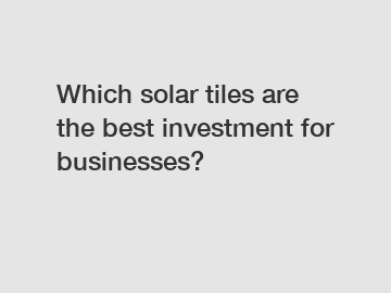 Which solar tiles are the best investment for businesses?