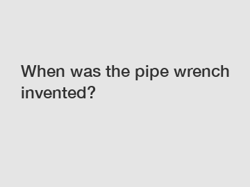 When was the pipe wrench invented?