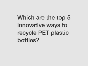 Which are the top 5 innovative ways to recycle PET plastic bottles?