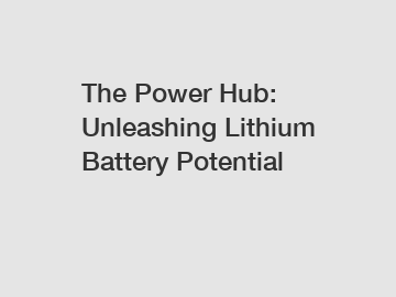 The Power Hub: Unleashing Lithium Battery Potential
