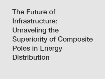 The Future of Infrastructure: Unraveling the Superiority of Composite Poles in Energy Distribution