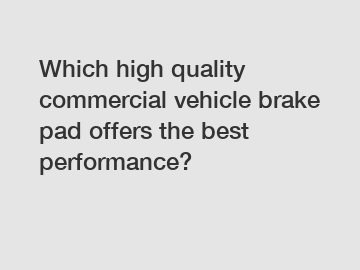 Which high quality commercial vehicle brake pad offers the best performance?