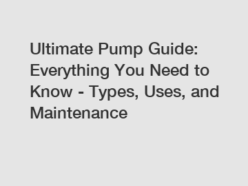 Ultimate Pump Guide: Everything You Need to Know - Types, Uses, and Maintenance