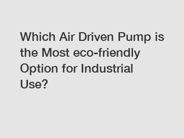 Which Air Driven Pump is the Most eco-friendly Option for Industrial Use?