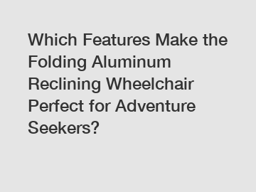 Which Features Make the Folding Aluminum Reclining Wheelchair Perfect for Adventure Seekers?