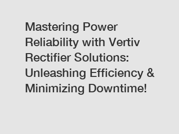 Mastering Power Reliability with Vertiv Rectifier Solutions: Unleashing Efficiency & Minimizing Downtime!