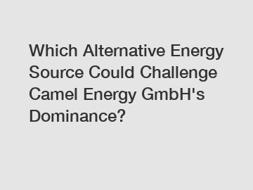 Which Alternative Energy Source Could Challenge Camel Energy GmbH's Dominance?
