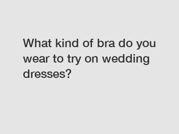 What kind of bra do you wear to try on wedding dresses?