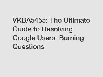 VKBA5455: The Ultimate Guide to Resolving Google Users' Burning Questions