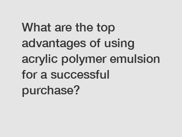 What are the top advantages of using acrylic polymer emulsion for a successful purchase?