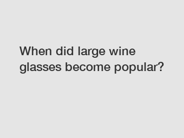 When did large wine glasses become popular?